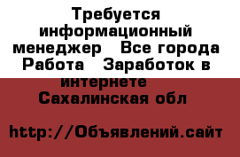 Требуется информационный менеджер - Все города Работа » Заработок в интернете   . Сахалинская обл.